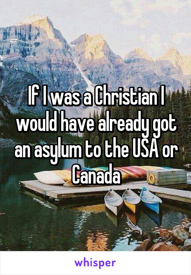 If I was a Christian I would have already got an asylum to the USA or Canada