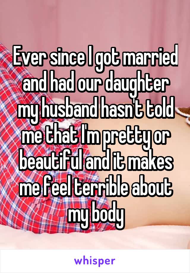 Ever since I got married and had our daughter my husband hasn't told me that I'm pretty or beautiful and it makes me feel terrible about my body