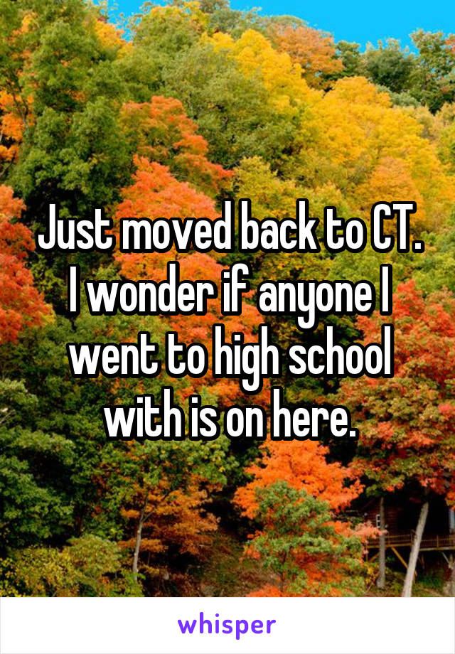 Just moved back to CT. I wonder if anyone I went to high school with is on here.