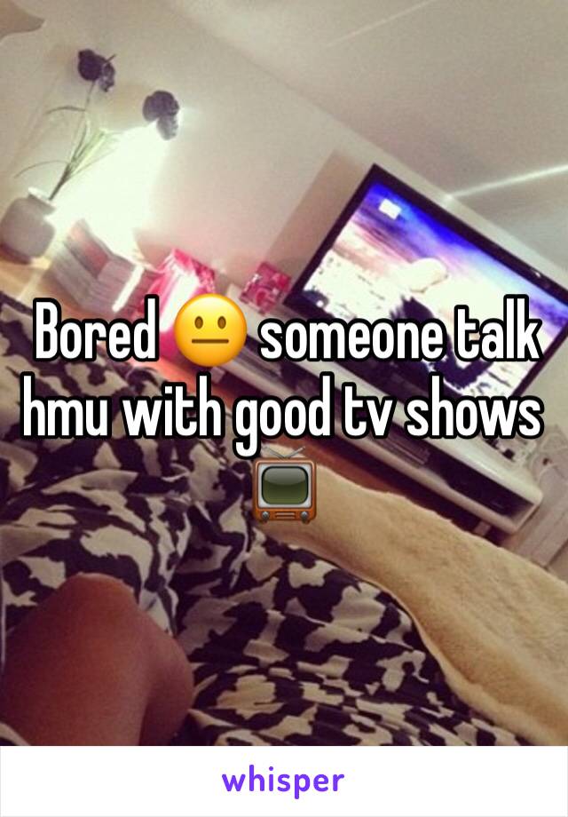  Bored 😐 someone talk hmu with good tv shows 📺 