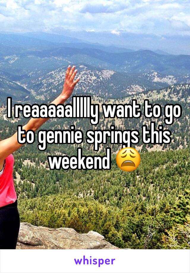 I reaaaaallllly want to go to gennie springs this weekend 😩