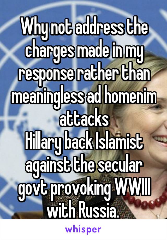 Why not address the charges made in my response rather than meaningless ad homenim attacks
Hillary back Islamist against the secular govt provoking WWIII with Russia. 