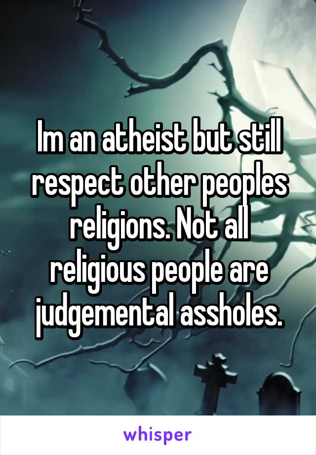 Im an atheist but still respect other peoples religions. Not all religious people are judgemental assholes.