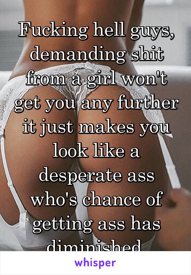 Fucking hell guys, demanding shit from a girl won't get you any further it just makes you look like a desperate ass who's chance of getting ass has diminished.