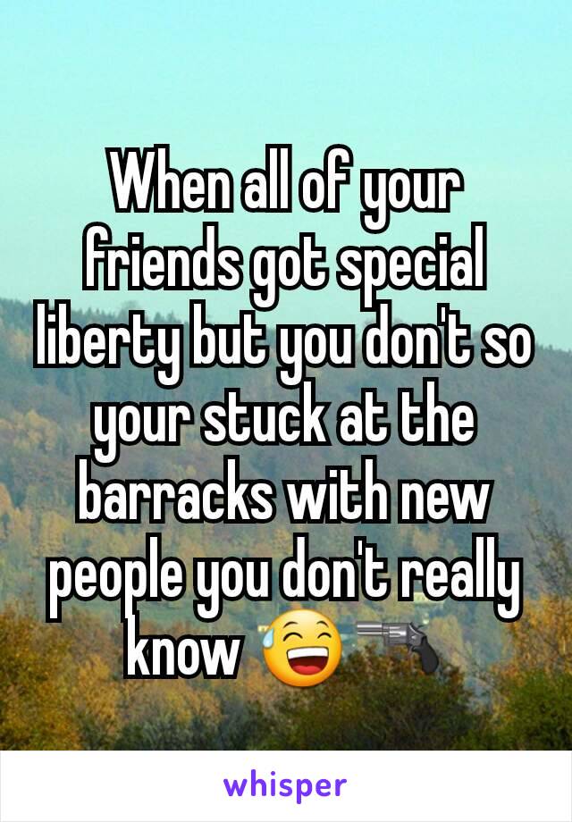 When all of your friends got special liberty but you don't so your stuck at the barracks with new people you don't really know 😅🔫