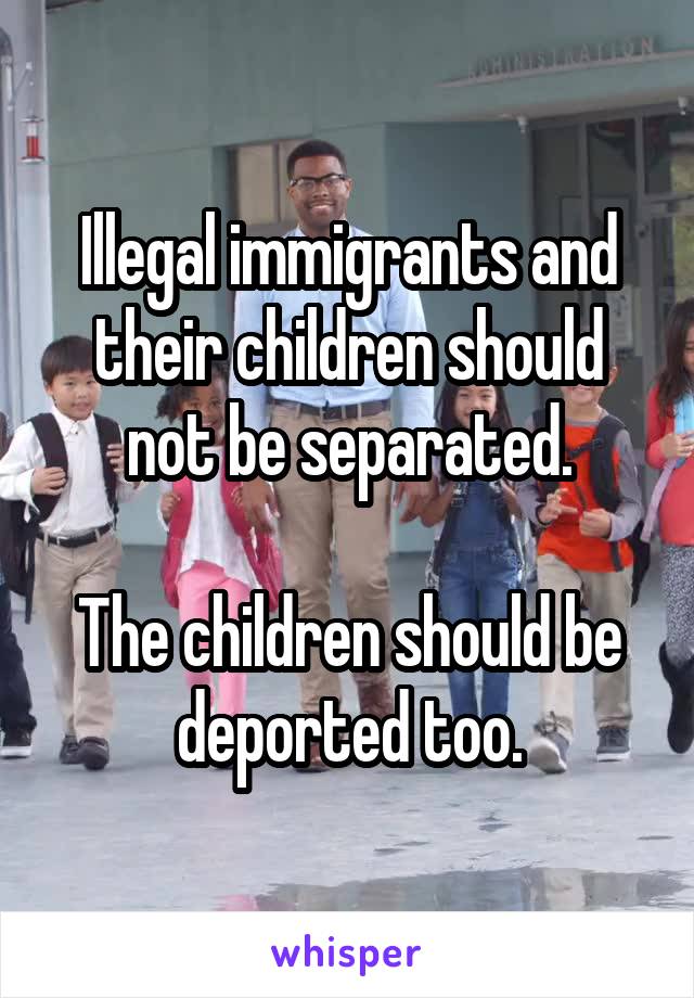 Illegal immigrants and their children should not be separated.

The children should be deported too.