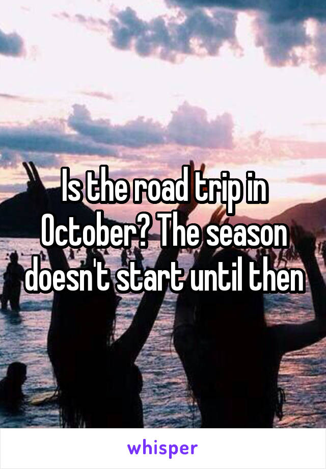 Is the road trip in October? The season doesn't start until then