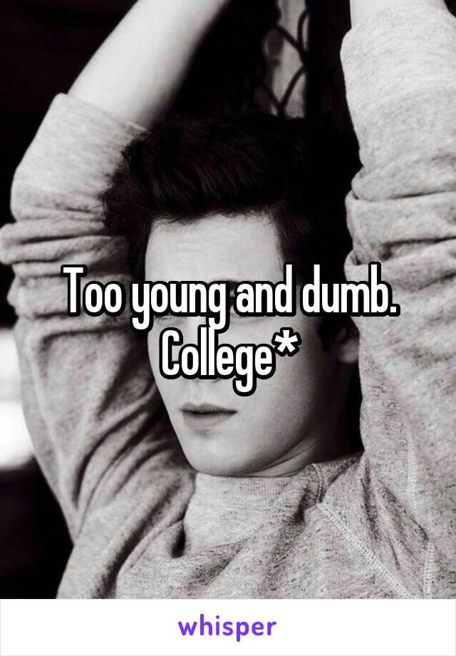 Too young and dumb.
College*