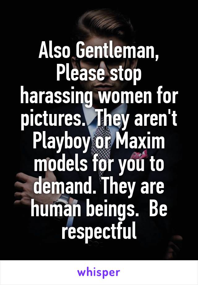 Also Gentleman,
Please stop harassing women for pictures.  They aren't Playboy or Maxim models for you to demand. They are human beings.  Be respectful