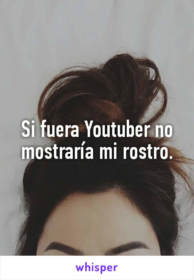 Si fuera Youtuber no mostraría mi rostro.