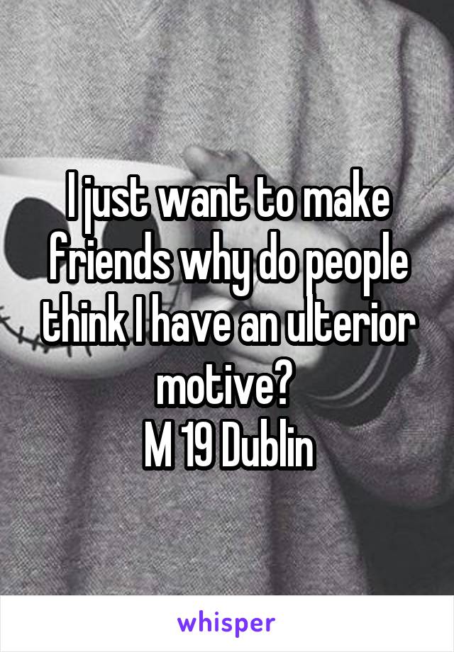 I just want to make friends why do people think I have an ulterior motive? 
M 19 Dublin