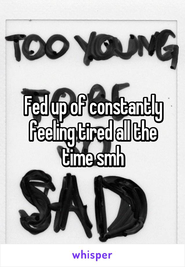 Fed up of constantly feeling tired all the time smh