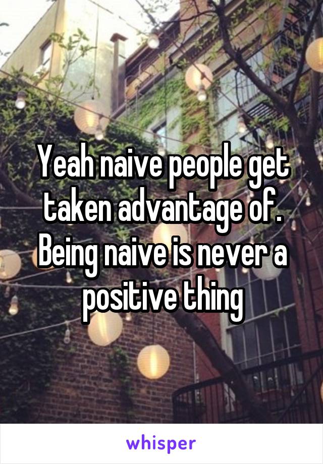 Yeah naive people get taken advantage of. Being naive is never a positive thing