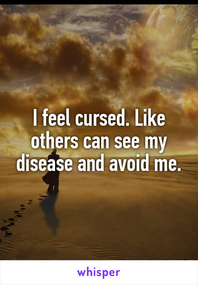 I feel cursed. Like others can see my disease and avoid me.