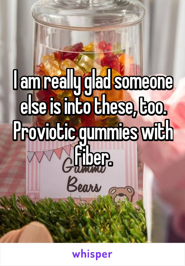 I am really glad someone else is into these, too. Proviotic gummies with fiber.
