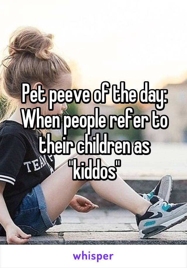 Pet peeve of the day:
When people refer to their children as "kiddos"