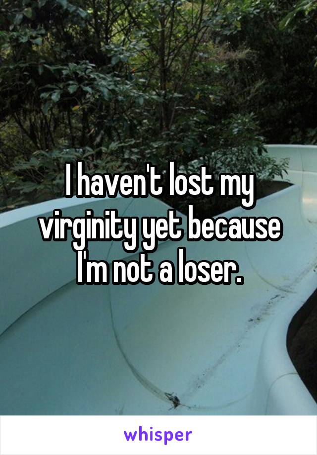 I haven't lost my virginity yet because I'm not a loser.