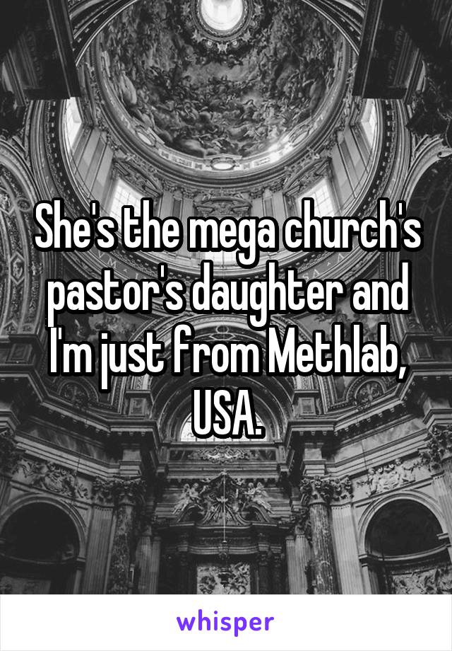 She's the mega church's pastor's daughter and I'm just from Methlab, USA.