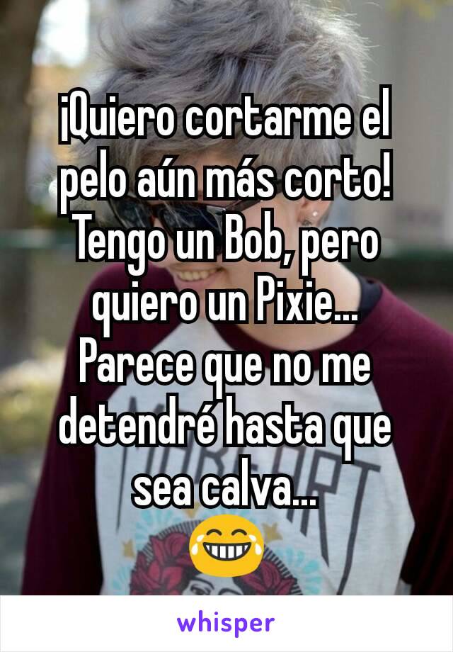 ¡Quiero cortarme el pelo aún más corto!
Tengo un Bob, pero quiero un Pixie...
Parece que no me detendré hasta que sea calva...
😂