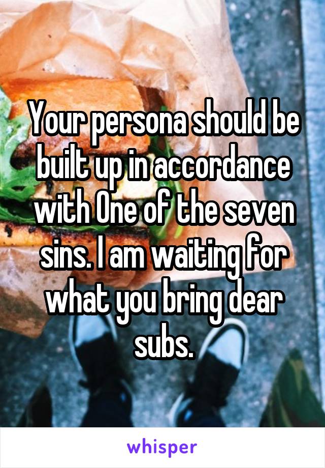 Your persona should be built up in accordance with One of the seven sins. I am waiting for what you bring dear subs.