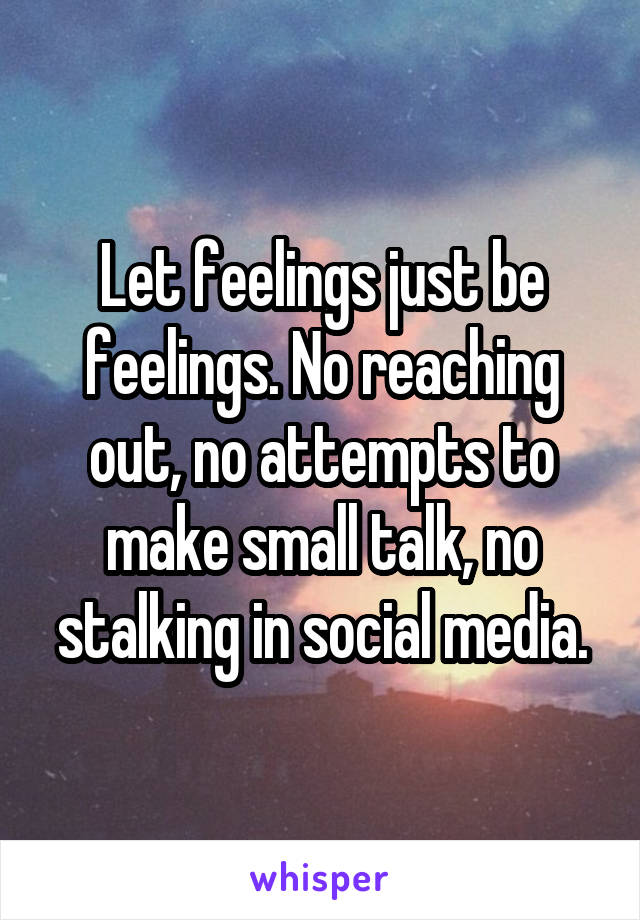 Let feelings just be feelings. No reaching out, no attempts to make small talk, no stalking in social media.