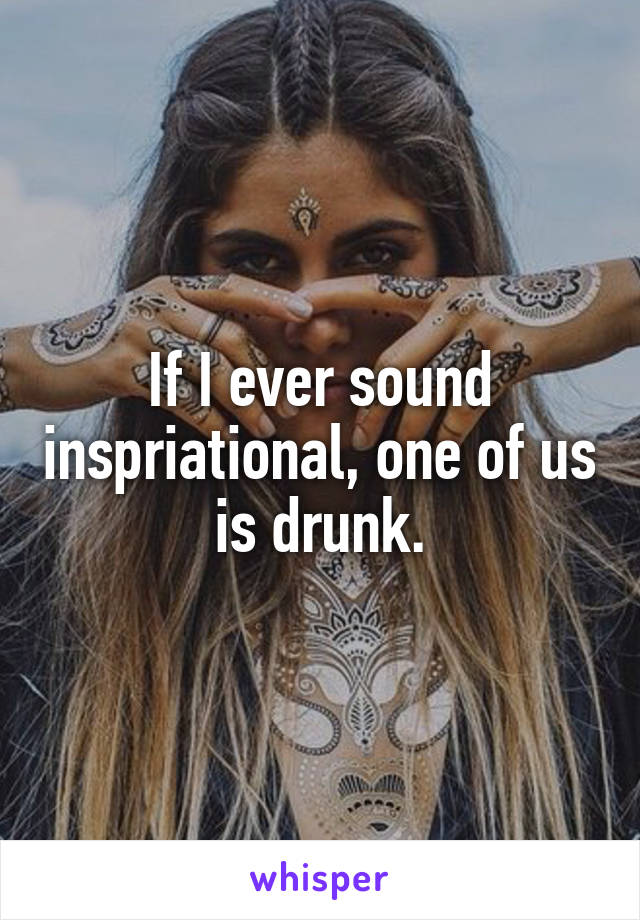 If I ever sound inspriational, one of us is drunk.