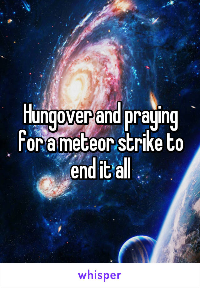 Hungover and praying for a meteor strike to end it all