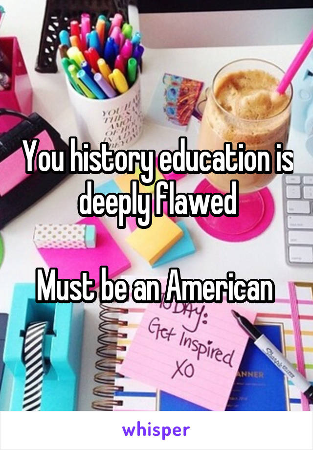 You history education is deeply flawed

Must be an American 