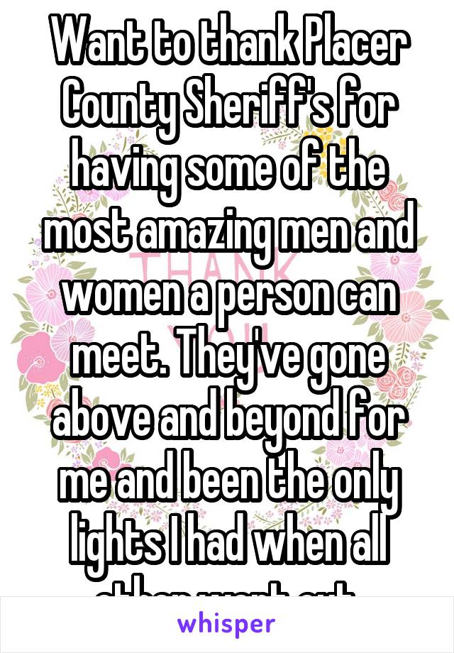 Want to thank Placer County Sheriff's for having some of the most amazing men and women a person can meet. They've gone above and beyond for me and been the only lights I had when all other went out.