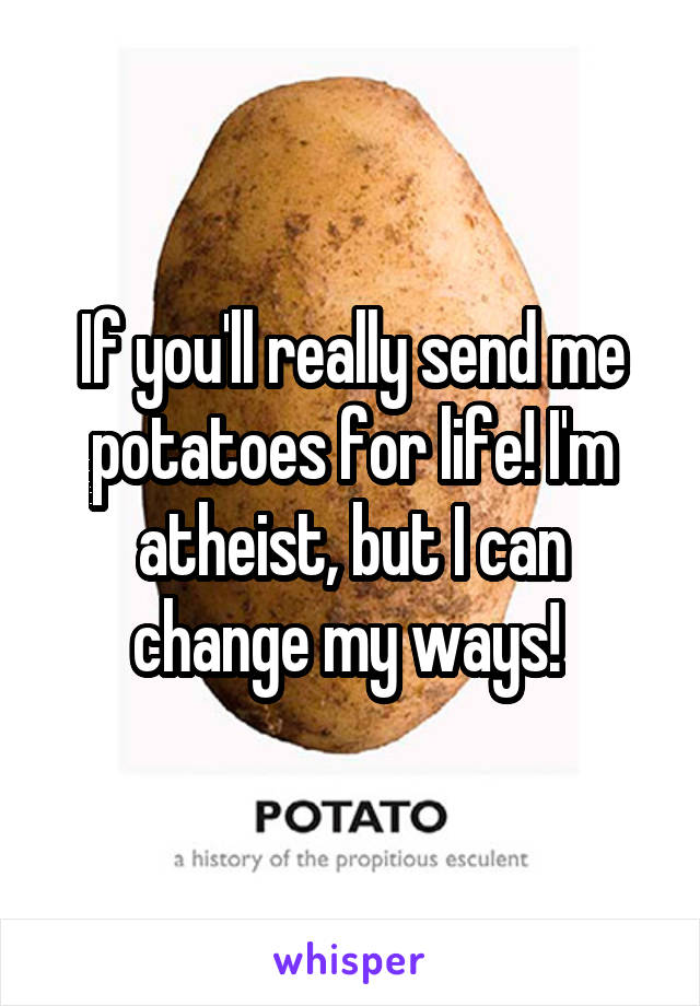 If you'll really send me potatoes for life! I'm atheist, but I can change my ways! 