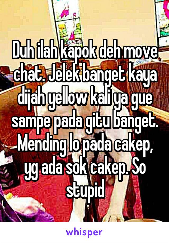 Duh ilah kapok deh move chat. Jelek banget kaya dijah yellow kali ya gue sampe pada gitu banget. Mending lo pada cakep, yg ada sok cakep. So stupid