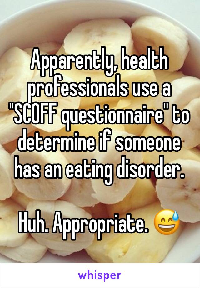 Apparently, health professionals use a "SCOFF questionnaire" to determine if someone has an eating disorder. 

Huh. Appropriate. 😅