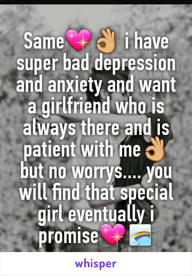 Same💖👌 i have super bad depression and anxiety and want a girlfriend who is always there and is patient with me👌 but no worrys.... you will find that special girl eventually i promise💖🌈