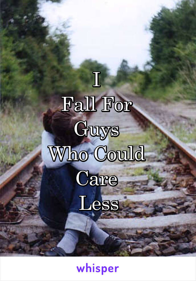 I 
Fall For 
Guys 
Who Could 
Care 
Less