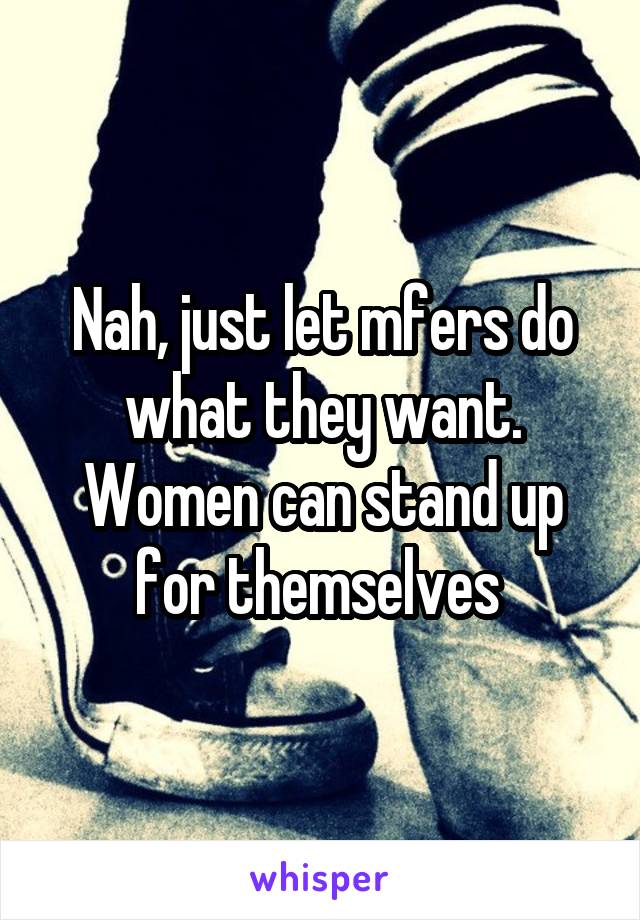 Nah, just let mfers do what they want. Women can stand up for themselves 