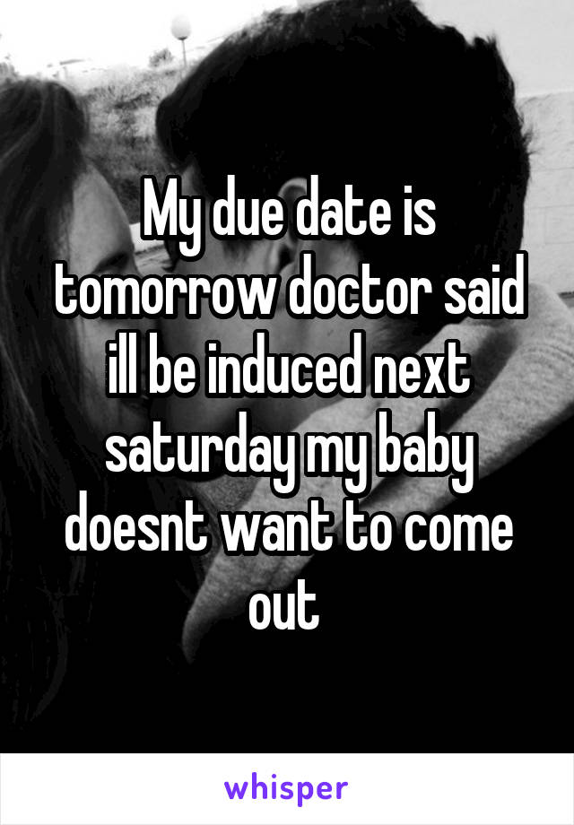 My due date is tomorrow doctor said ill be induced next saturday my baby doesnt want to come out 