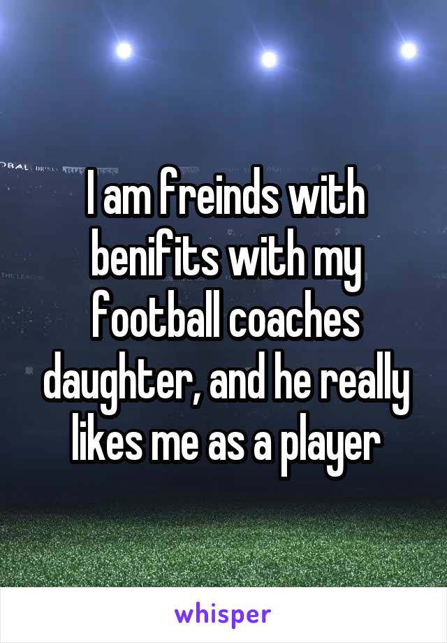 I am freinds with benifits with my football coaches daughter, and he really likes me as a player