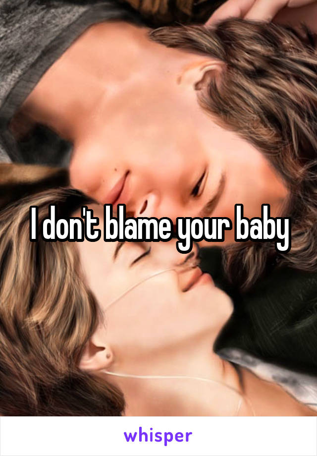 I don't blame your baby