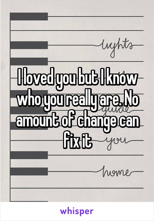 I loved you but I know who you really are. No amount of change can fix it