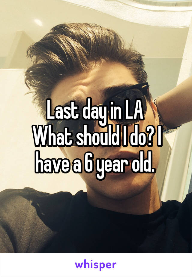 Last day in LA 
What should I do? I have a 6 year old. 