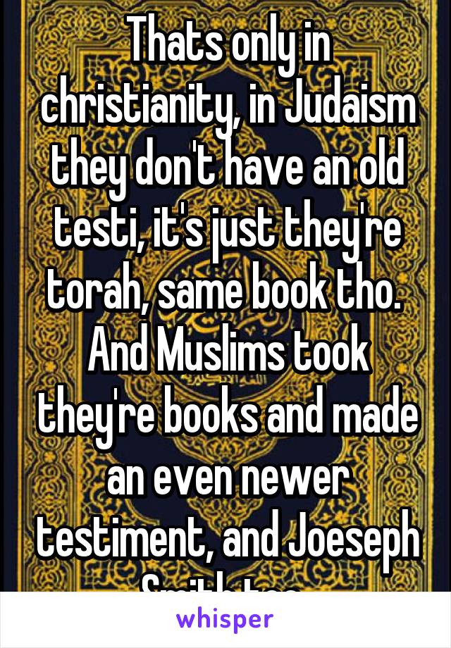 Thats only in christianity, in Judaism they don't have an old testi, it's just they're torah, same book tho.  And Muslims took they're books and made an even newer testiment, and Joeseph Smith too..