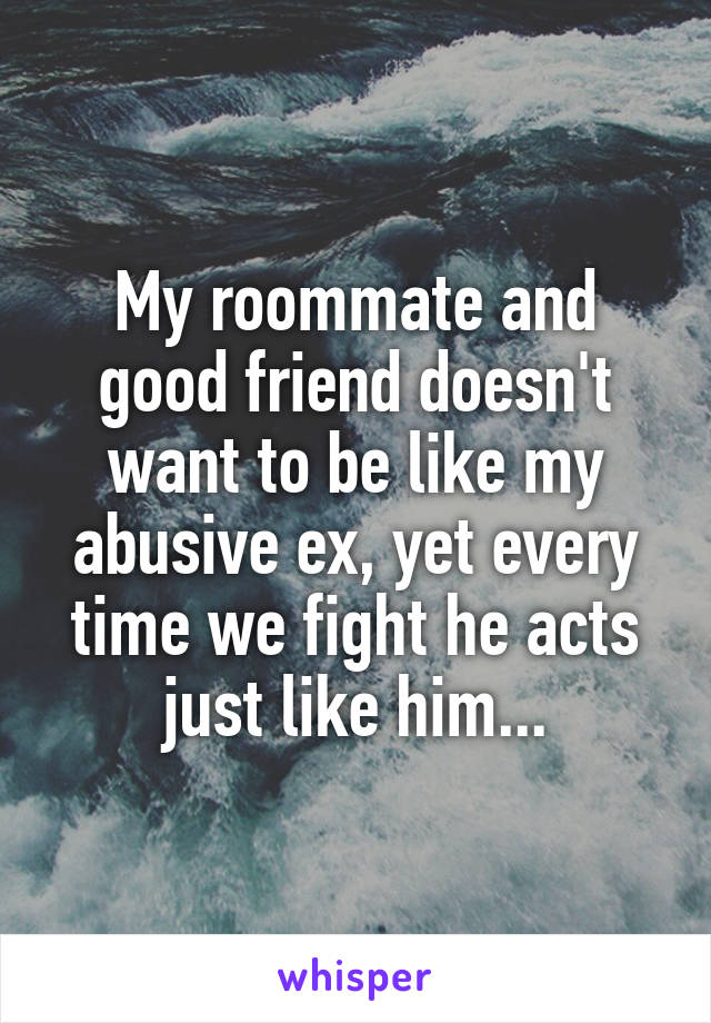 My roommate and good friend doesn't want to be like my abusive ex, yet every time we fight he acts just like him...