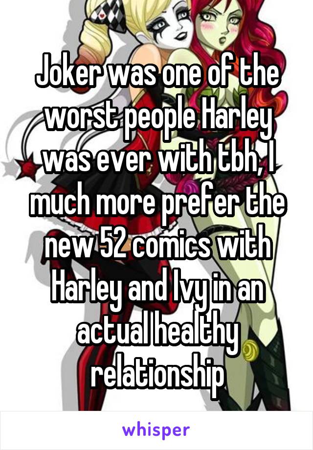 Joker was one of the worst people Harley was ever with tbh, I much more prefer the new 52 comics with Harley and Ivy in an actual healthy relationship