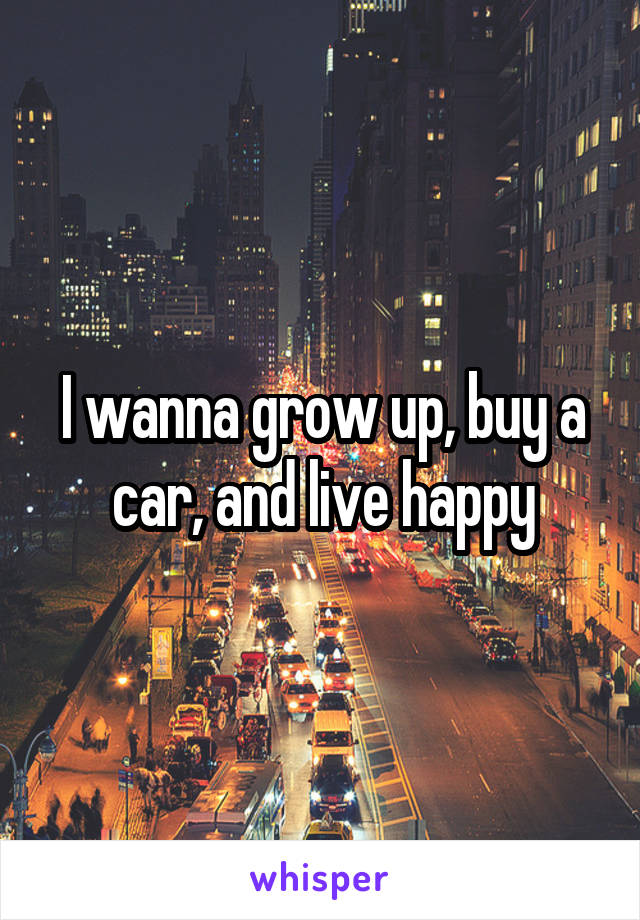 I wanna grow up, buy a car, and live happy