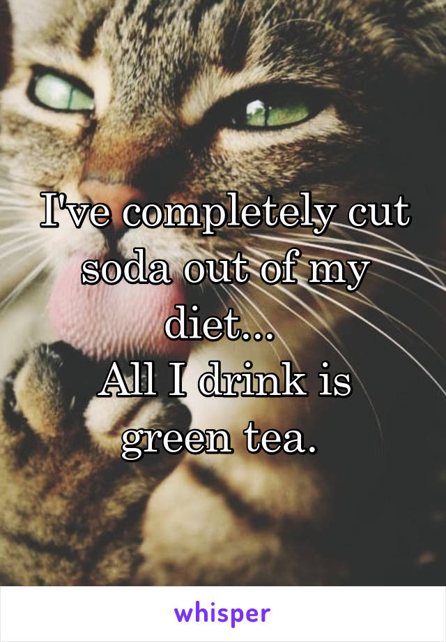 I've completely cut soda out of my diet... 
All I drink is green tea. 