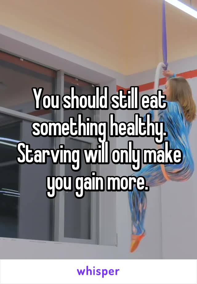 You should still eat something healthy. Starving will only make you gain more. 