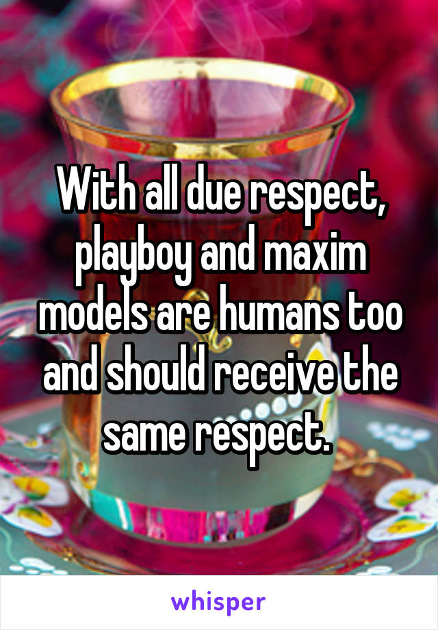 With all due respect, playboy and maxim models are humans too and should receive the same respect. 