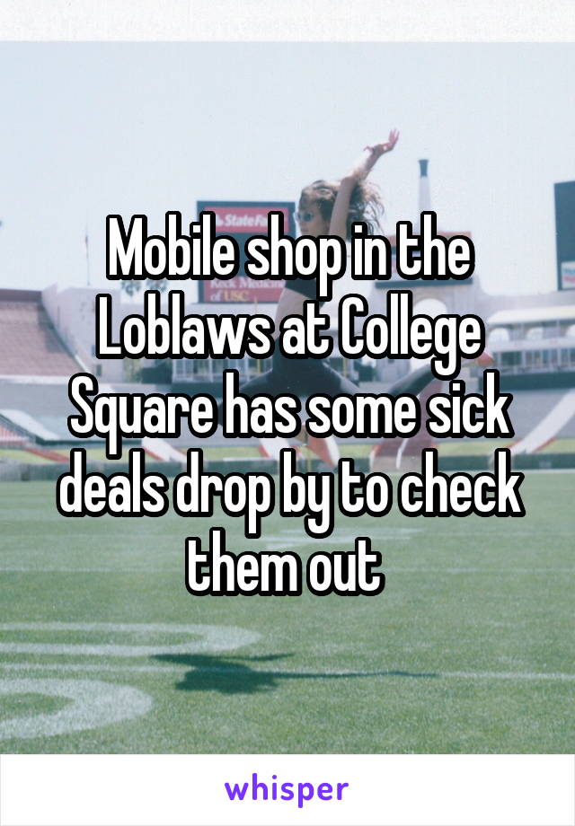 Mobile shop in the Loblaws at College Square has some sick deals drop by to check them out 