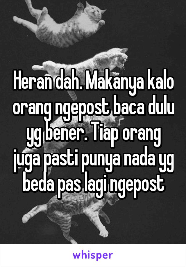 Heran dah. Makanya kalo orang ngepost baca dulu yg bener. Tiap orang juga pasti punya nada yg beda pas lagi ngepost