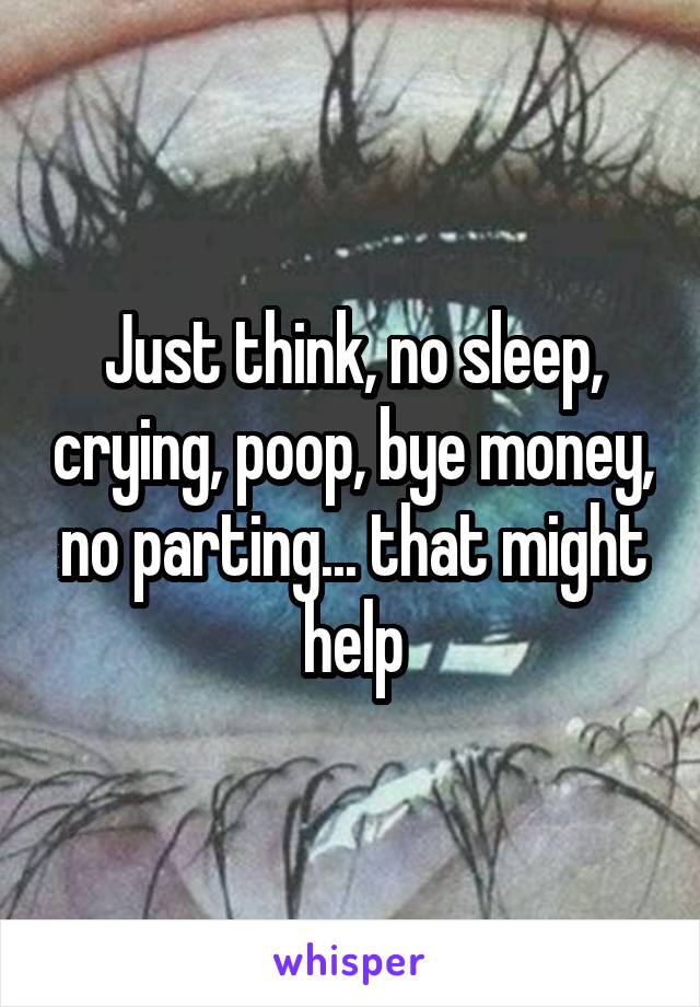 Just think, no sleep, crying, poop, bye money, no parting... that might help